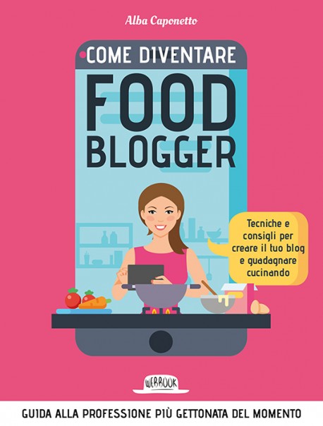 Come Diventare Food Blogger: Tecniche e Consigli Per Creare il Tuo Blog e Guadagnare Cucinando
