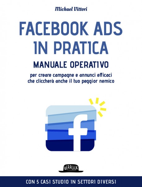 Facebook Ads in Pratica: Manuale Operativo Per Creare Campagne e Annunci Efficaci Che Cliccherà Anche il Tuo Peggior Nemico